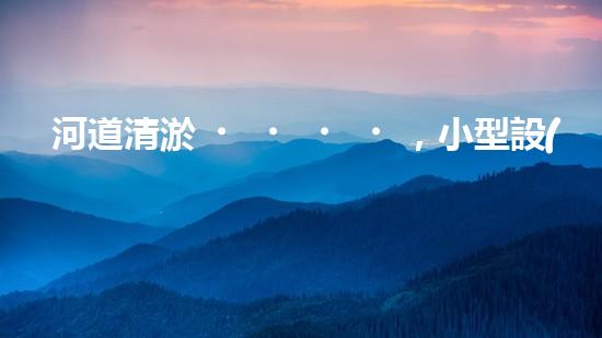 河道清淤，小型設(shè)備助力高效施工